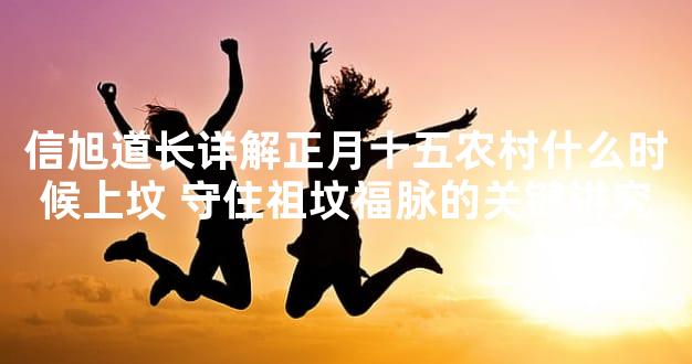 信旭道长详解正月十五农村什么时候上坟 守住祖坟福脉的关键讲